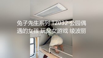 兔子先生系列 TZ032 公园偶遇的女孩 玩父女游戏 绫波丽