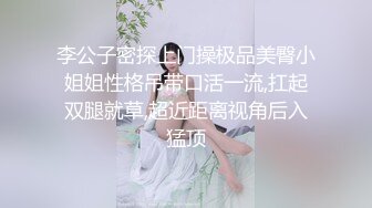 李公子密探上门操极品美臀小姐姐性格吊带口活一流,扛起双腿就草,超近距离视角后入猛顶