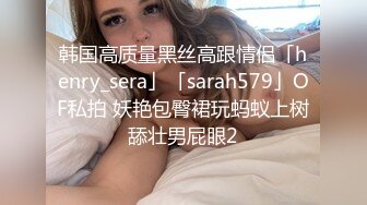 韩国高质量黑丝高跟情侣「henry_sera」「sarah579」OF私拍 妖艳包臀裙玩蚂蚁上树舔壮男屁眼2