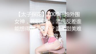 【太子探花】3000一炮外围女神，兼职空姐，清纯反差谁能想得到干这个？温柔甜美难忘的一夜