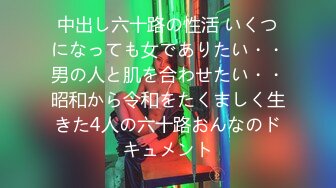 中出し六十路の性活 いくつになっても女でありたい・・男の人と肌を合わせたい・・昭和から令和をたくましく生きた4人の六十路おんなのドキュメント