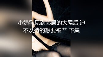 小奶狗见到邻居的大屌后,迫不及待的想要被艹 下集