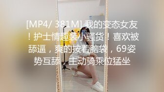 [MP4/ 381M] 我的变态女友！护士情趣装小骚货！喜欢被舔逼，爽的按着脑袋，69姿势互舔，主动骑乘位猛坐