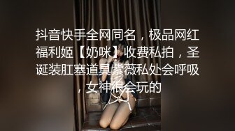 抖音快手全网同名，极品网红福利姬【奶咪】收费私拍，圣诞装肛塞道具紫薇私处会呼吸，女神很会玩的