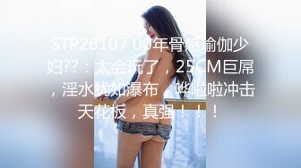 STP26107 00年骨感瑜伽少妇??：太会玩了，25CM巨屌，淫水犹如瀑布，哗啦啦冲击天花板，真强！！！