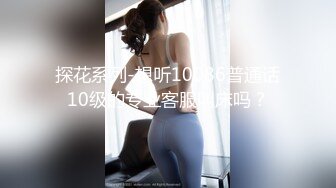 探花系列-想听10086普通话10级的专业客服叫床吗？