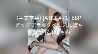 (中文字幕) [ATID-471] BBPビッグブラックペニスに堕ちた少女 松本いちか