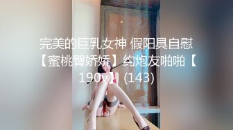 完美的巨乳女神 假阳具自慰【蜜桃臀娇娇】约炮友啪啪【190v】 (143)