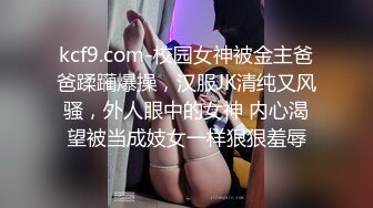 kcf9.com-校园女神被金主爸爸蹂躏爆操，汉服JK清纯又风骚，外人眼中的女神 内心渴望被当成妓女一样狠狠羞辱