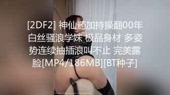 [2DF2] 神仙药加持操翻00年白丝骚浪学妹 极品身材 多姿势连续抽插浪叫不止 完美露脸[MP4/186MB][BT种子]