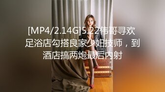 [MP4/2.14G]5.22伟哥寻欢 足浴店勾搭良家少妇技师，到酒店搞两炮最后内射