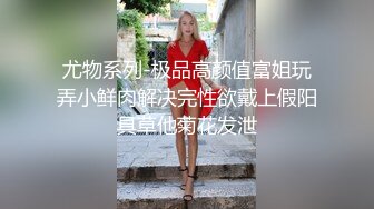 尤物系列-极品高颜值富姐玩弄小鲜肉解决完性欲戴上假阳具草他菊花发泄