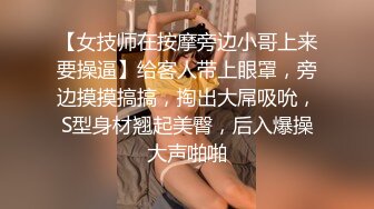 【女技师在按摩旁边小哥上来要操逼】给客人带上眼罩，旁边摸摸搞搞，掏出大屌吸吮，S型身材翘起美臀，后入爆操大声啪啪