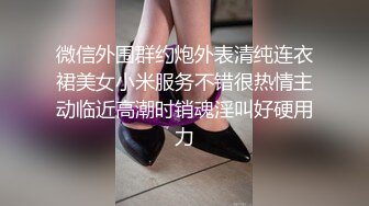 微信外围群约炮外表清纯连衣裙美女小米服务不错很热情主动临近高潮时销魂淫叫好硬用力