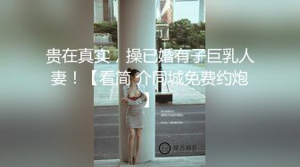 贵在真实，操已婚有子巨乳人妻！【看简 介同城免费约炮】