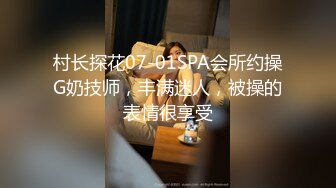 村长探花07-01SPA会所约操G奶技师，丰满迷人，被操的表情很享受