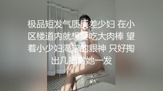 极品短发气质反差少妇 在小区楼道内就想要吃大肉棒 望着小少妇渴求的眼神 只好掏出几把赏她一发