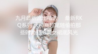 九月最新流出精选❤️最新RKQ系列 大神商超尾随偷拍那些时尚打扮美女裙底风光