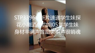 STP33966 新片速递学生妹探花小刚酒店约炮05年学生妹身材丰满声音甜美叫声很销魂