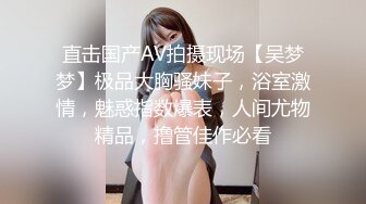 直击国产AV拍摄现场【吴梦梦】极品大胸骚妹子，浴室激情，魅惑指数爆表，人间尤物精品，撸管佳作必看