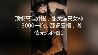 顶级高端外围，甜美漂亮女神，3000一炮，舔逼暴插，激情无限必看1