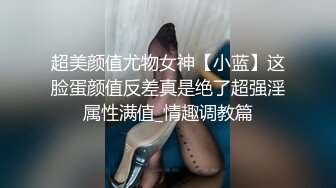 超美颜值尤物女神【小蓝】这脸蛋颜值反差真是绝了超强淫属性满值_情趣调教篇