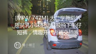 [MP4/ 747M] 大二学舞蹈气质贫乳小妹扭动屁股脱下牛仔短裤，情趣开档内裤交插嘴