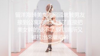 留洋海歸美女剛回國就被男友接到公寓啪啪,太猛了直接把美女幹的受不了,躲到廁所又被拉出來繼續幹