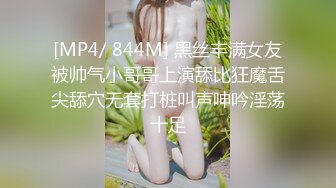 [MP4/ 844M] 黑丝丰满女友被帅气小哥哥上演舔比狂魔舌尖舔穴无套打桩叫声呻吟淫荡十足