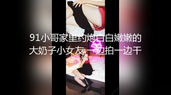 91小哥家里约炮白白嫩嫩的大奶子小女友 一边拍一边干