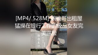 [MP4/ 528M] 眼镜哥出租屋猛操在银行工作的极品女友完美露脸