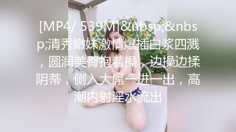 [MP4/ 539M]&nbsp;&nbsp;清秀嫩妹激情爆插白浆四溅，圆润美臀抱着操，边操边揉阴蒂，侧入大屌一进一出，高潮内射淫水流出