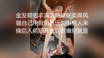 金发碧眼丰满美艳妖妖卖弄风骚自己用假阳具玩勾引男人来操后入前插开发屁眼爆射就是爽