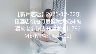 【新片速遞】2021-12-22乐橙酒店偷拍可爱鲜嫩大奶妹被猥琐老乡骗去开房啪啪[1792MB/MP4/04:44:12]