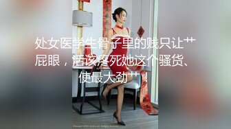 处女医学生骨子里的贱只让艹屁眼，活该疼死她这个骚货、使最大劲艹！