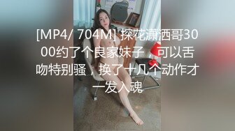 [MP4/ 704M] 探花潇洒哥3000约了个良家妹子，可以舌吻特别骚，换了十几个动作才一发入魂