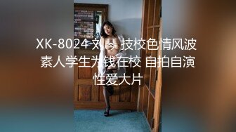 XK-8024 刘琴 技校色情风波 素人学生为钱在校 自拍自演性爱大片