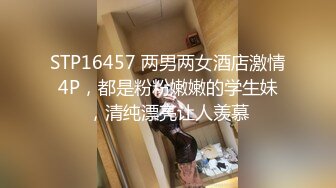 STP16457 两男两女酒店激情4P，都是粉粉嫩嫩的学生妹，清纯漂亮让人羡慕