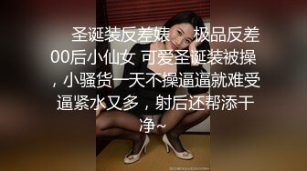 ❤️圣诞装反差婊❤️极品反差00后小仙女 可爱圣诞装被操，小骚货一天不操逼逼就难受 逼紧水又多，射后还帮添干净~