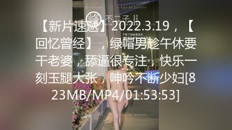 【新片速遞】2022.3.19，【回忆曾经】，绿帽男趁午休要干老婆，舔逼很专注，快乐一刻玉腿大张，呻吟不断少妇[823MB/MP4/01:53:53]