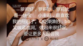 ❤️萝莉好，萝莉妙，萝莉就是一块宝❤️小主说，最喜欢我的屁股了。QQ弹弹的，bb又很紧温润。做起来很舒服。要让更多人品尝我