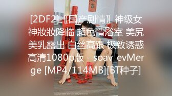 [2DF2]〖国产剧情〗神级女神妝妝降临 超色情浴室 美尻美乳露出 白丝高跟 极致诱惑高清1080p版 - soav_evMerge [MP4/114MB][BT种子]