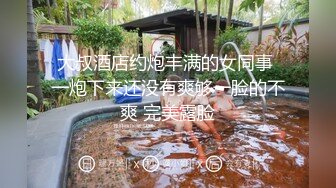 大叔酒店约炮丰满的女同事 一炮下来还没有爽够一脸的不爽 完美露脸