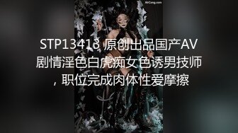 STP13413 原创出品国产AV剧情淫色白虎痴女色诱男技师，职位完成肉体性爱摩擦