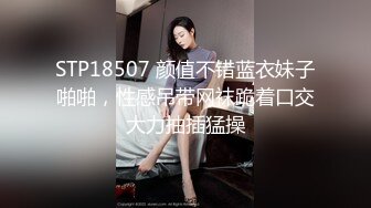 STP18507 颜值不错蓝衣妹子啪啪，性感吊带网袜跪着口交大力抽插猛操