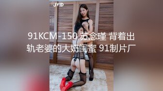 91KCM-150 苏念瑾 背着出轨老婆的大奶闺蜜 91制片厂