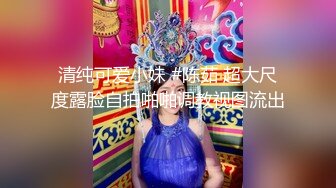 清纯可爱小妹 #陈茹 超大尺度露脸自拍啪啪调教视图流出