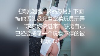 《美乳翘臀✨极品身材》下面被他舌头吸允着拿着玩具玩弄，“求求你快进来”感觉自己已经变成了一个玩物不停的被把玩 (2)