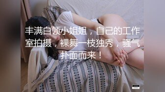 丰满白领小姐姐，自己的工作室拍摄，裸舞一枝独秀，骚气扑面而来！