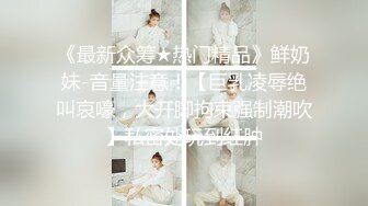 《最新众筹★热门精品》鲜奶妹-音量注意！【巨乳凌辱绝叫哀嚎，大开脚拘束强制潮吹】私密处玩到红肿